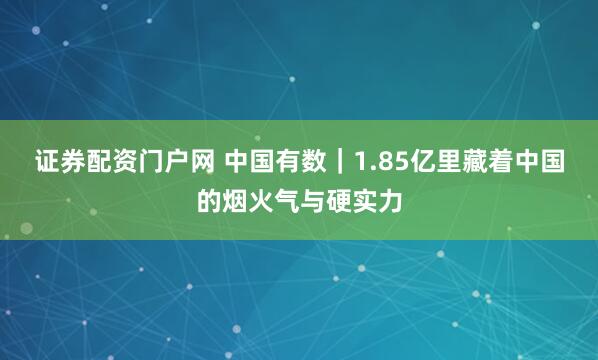 证券配资门户网 中国有数｜1.85亿里藏着中国的烟火气与硬实力