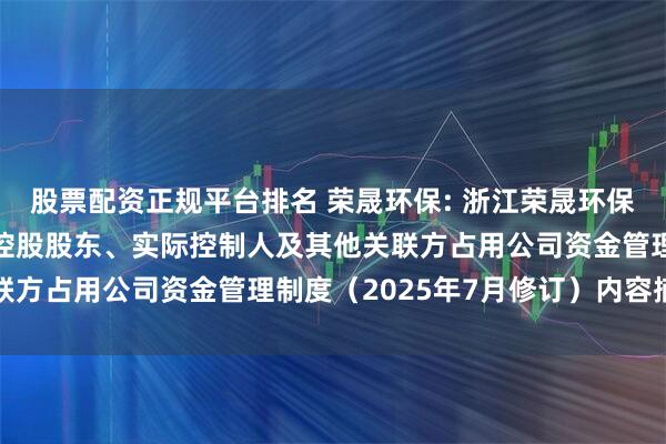 股票配资正规平台排名 荣晟环保: 浙江荣晟环保纸业股份有限公司防范控股股东、实际控制人及其他关联方占用公司资金管理制度（2025年7月修订）内容摘要