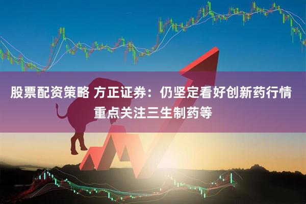 股票配资策略 方正证券：仍坚定看好创新药行情 重点关注三生制药等