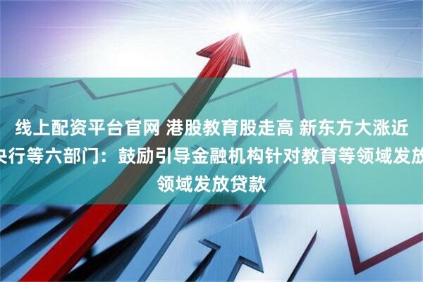 线上配资平台官网 港股教育股走高 新东方大涨近9% 央行等六部门：鼓励引导金融机构针对教育等领域发放贷款