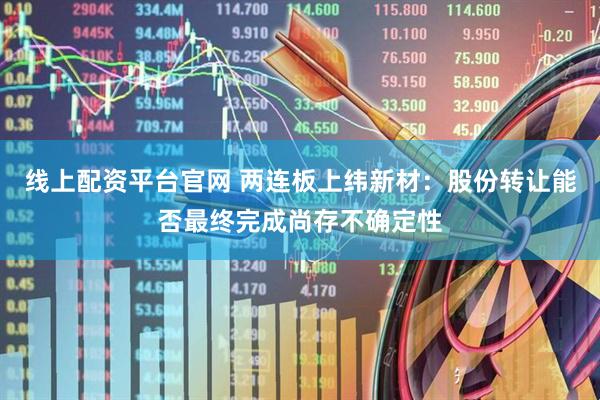 线上配资平台官网 两连板上纬新材：股份转让能否最终完成尚存不确定性