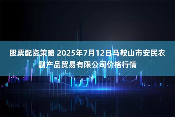 股票配资策略 2025年7月12日马鞍山市安民农副产品贸易有限公司价格行情