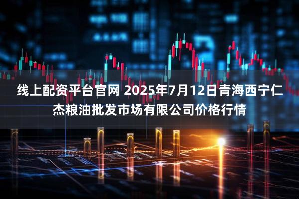 线上配资平台官网 2025年7月12日青海西宁仁杰粮油批发市场有限公司价格行情