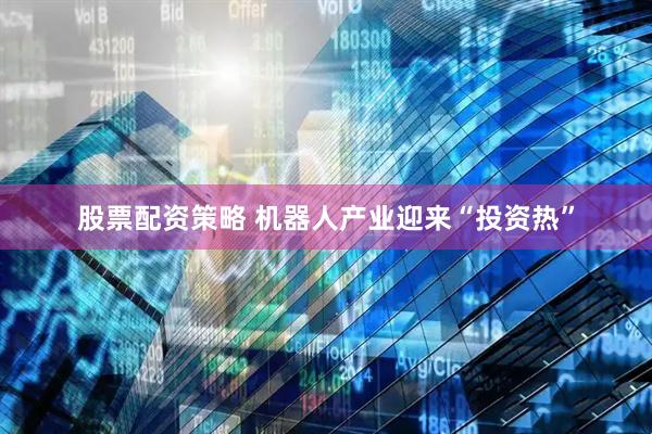 股票配资策略 机器人产业迎来“投资热”