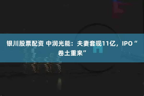 银川股票配资 中润光能：夫妻套现11亿，IPO“卷土重来”