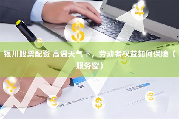 银川股票配资 高温天气下，劳动者权益如何保障（服务窗）