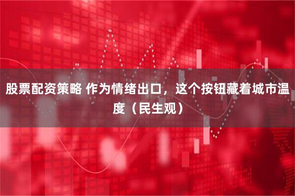 股票配资策略 作为情绪出口，这个按钮藏着城市温度（民生观）