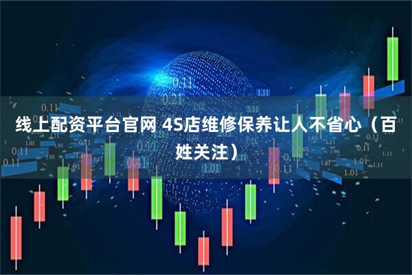 线上配资平台官网 4S店维修保养让人不省心（百姓关注）