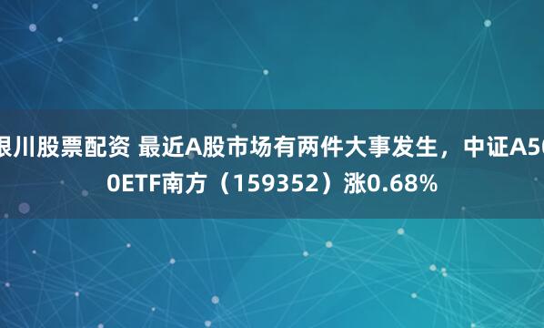 银川股票配资 最近A股市场有两件大事发生，中证A500ETF南方（159352）涨0.68%