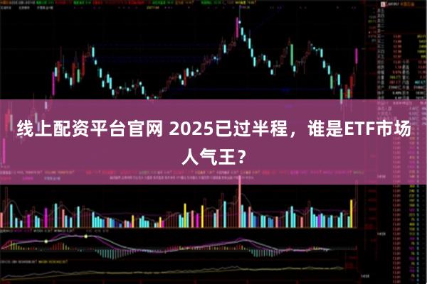 线上配资平台官网 2025已过半程，谁是ETF市场人气王？