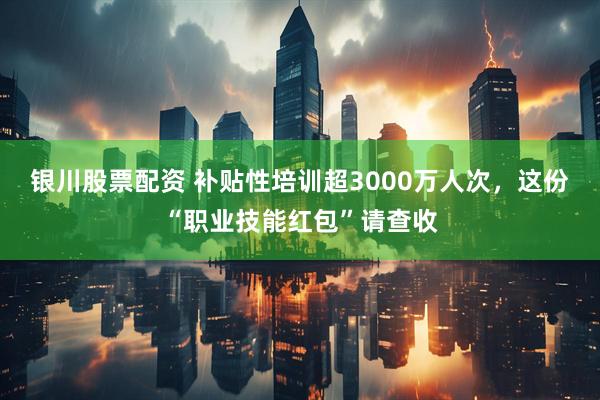 银川股票配资 补贴性培训超3000万人次，这份“职业技能红包”请查收