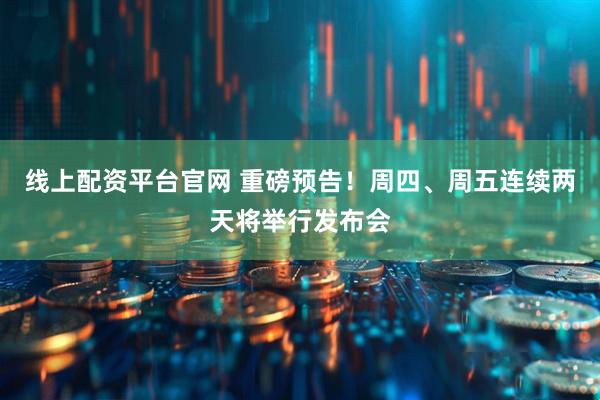 线上配资平台官网 重磅预告！周四、周五连续两天将举行发布会
