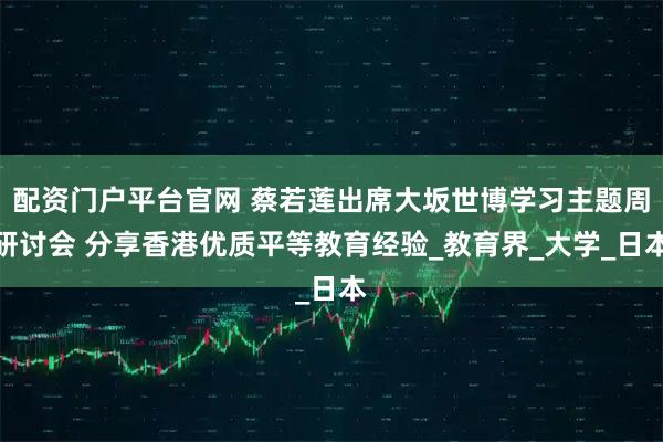 配资门户平台官网 蔡若莲出席大坂世博学习主题周研讨会 分享香港优质平等教育经验_教育界_大学_日本