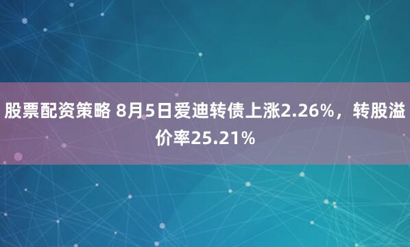 股票配资策略 8月5日爱迪转债上涨2.26%，转股溢价率25.21%