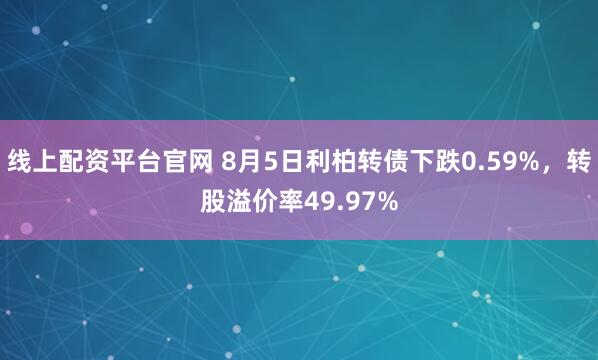 线上配资平台官网 8月5日利柏转债下跌0.59%，转股溢价率49.97%
