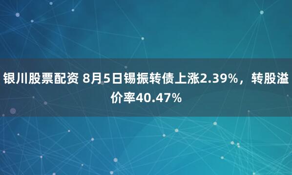 银川股票配资 8月5日锡振转债上涨2.39%，转股溢价率40.47%