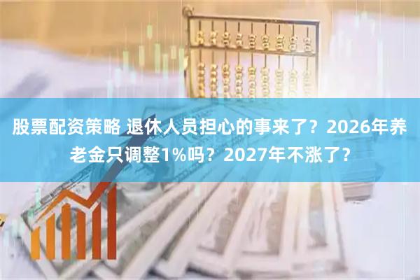 股票配资策略 退休人员担心的事来了？2026年养老金只调整1%吗？2027年不涨了？
