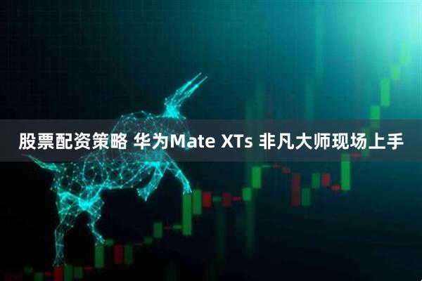 股票配资策略 华为Mate XTs 非凡大师现场上手