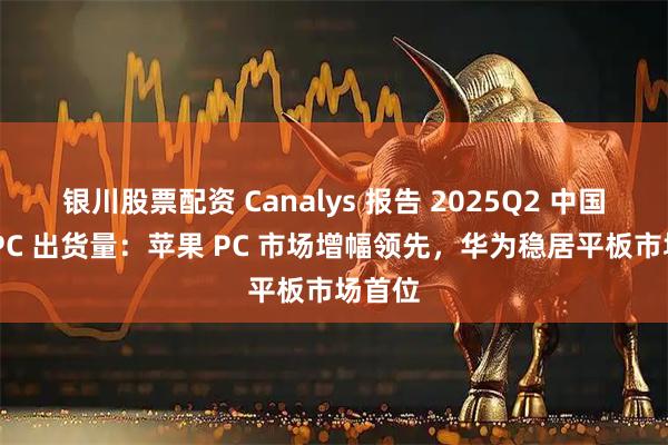 银川股票配资 Canalys 报告 2025Q2 中国大陆 PC 出货量：苹果 PC 市场增幅领先，华为稳居平板市场首位