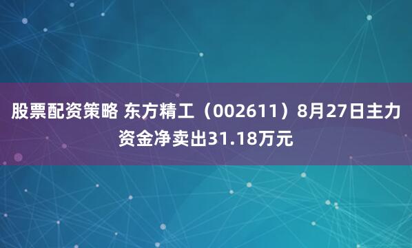 股票配资策略 东方精工（002611）8月27日主力资金净卖出31.18万元