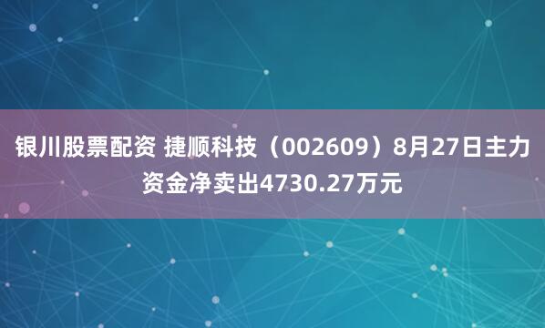 银川股票配资 捷顺科技（002609）8月27日主力资金净卖出4730.27万元