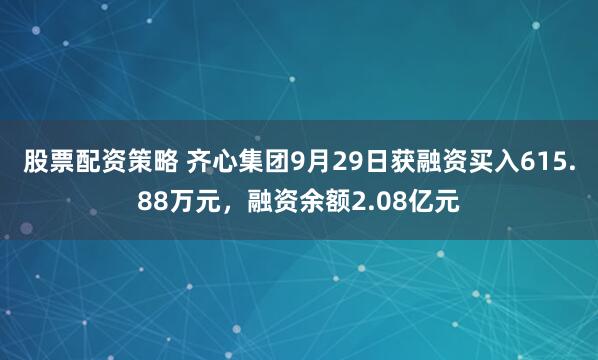 股票配资策略 齐心集团9月29日获融资买入615.88万元，融资余额2.08亿元
