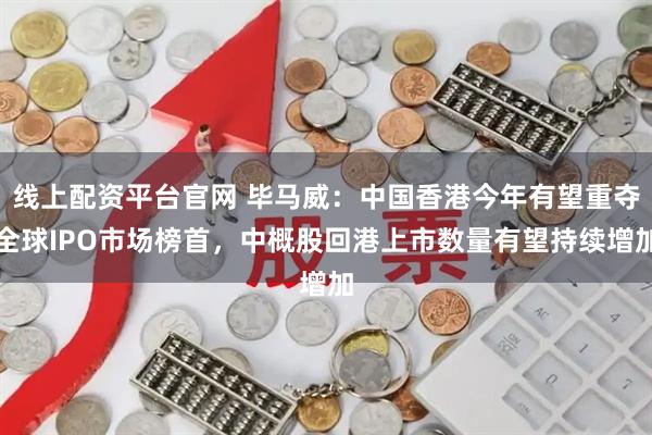线上配资平台官网 毕马威：中国香港今年有望重夺全球IPO市场榜首，中概股回港上市数量有望持续增加