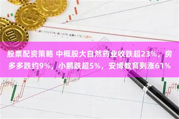 股票配资策略 中概股大自然药业收跌超23%，房多多跌约9%，小鹏跌超5%，安博教育则涨61%