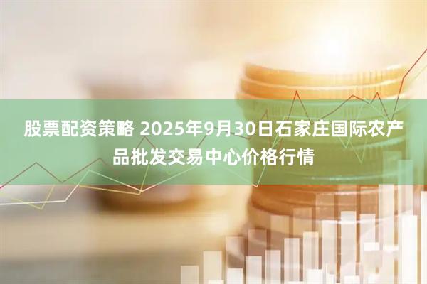 股票配资策略 2025年9月30日石家庄国际农产品批发交易中心价格行情