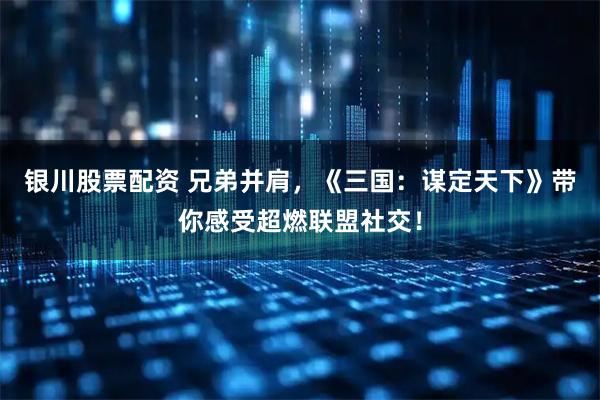 银川股票配资 兄弟并肩，《三国：谋定天下》带你感受超燃联盟社交！