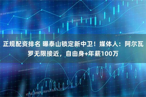 正规配资排名 曝泰山锁定新中卫！媒体人：阿尔瓦罗无限接近，自由身+年薪100万